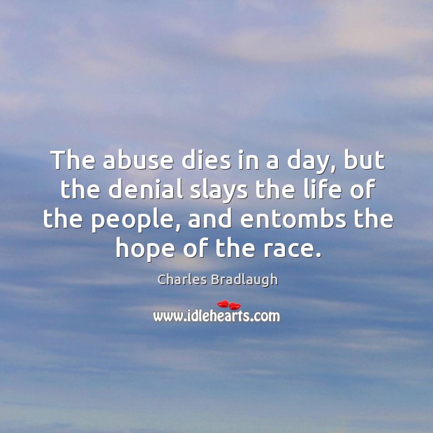 The abuse dies in a day, but the denial slays the life of the people, and entombs the hope of the race. Image