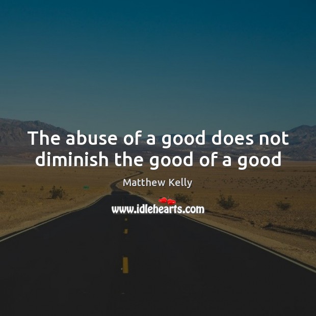 The abuse of a good does not diminish the good of a good Matthew Kelly Picture Quote