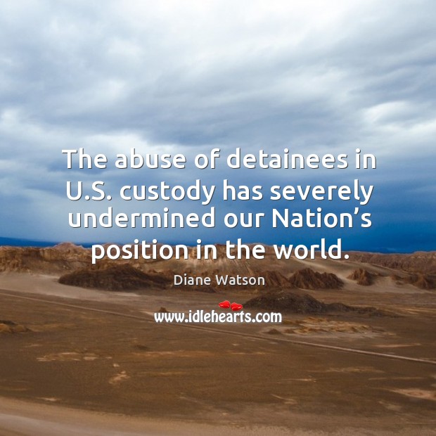 The abuse of detainees in u.s. Custody has severely undermined our nation’s position in the world. Diane Watson Picture Quote