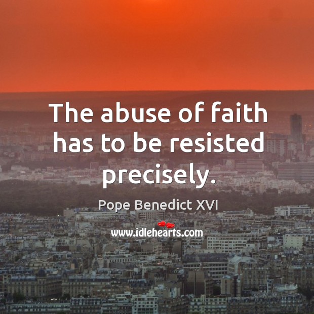 The abuse of faith has to be resisted precisely. Pope Benedict XVI Picture Quote