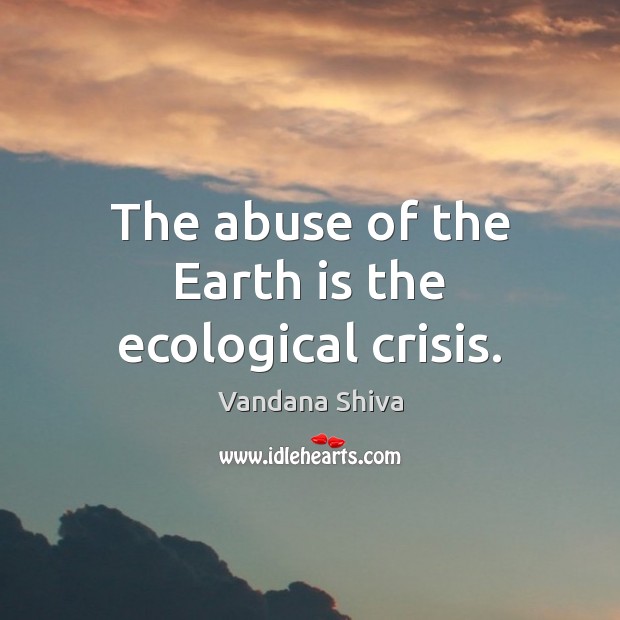 The abuse of the Earth is the ecological crisis. Vandana Shiva Picture Quote