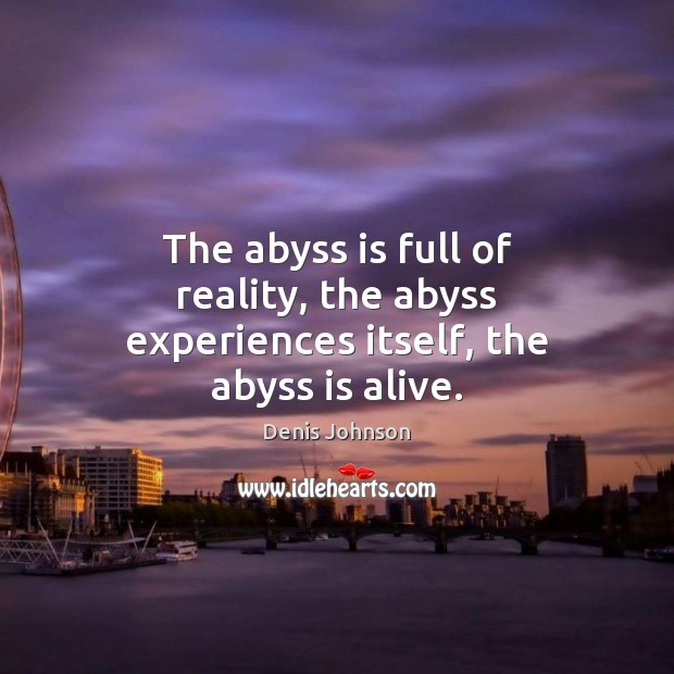 The abyss is full of reality, the abyss experiences itself, the abyss is alive. Denis Johnson Picture Quote