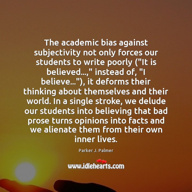 The academic bias against subjectivity not only forces our students to write Parker J. Palmer Picture Quote