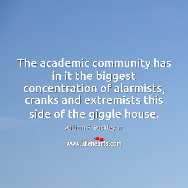 The academic community has in it the biggest concentration of alarmists, cranks William F. Buckley Jr. Picture Quote