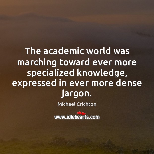 The academic world was marching toward ever more specialized knowledge, expressed in Michael Crichton Picture Quote