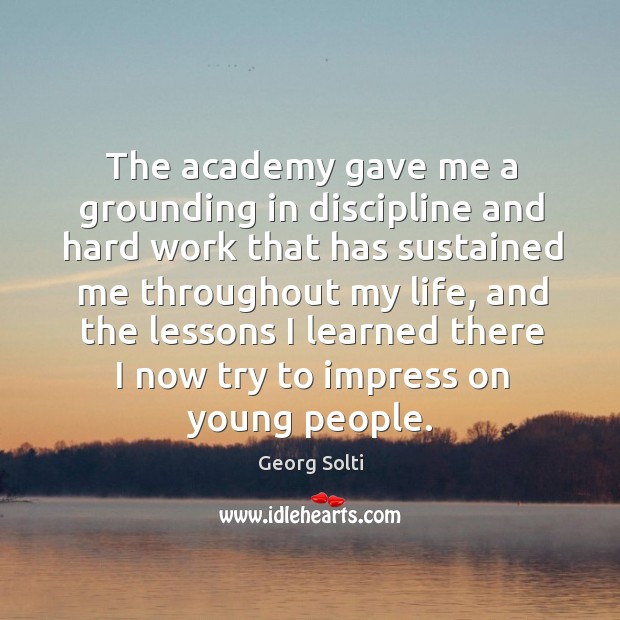 The academy gave me a grounding in discipline and hard work that has sustained me throughout my life Georg Solti Picture Quote