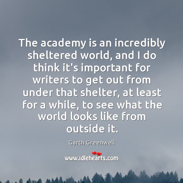 The academy is an incredibly sheltered world, and I do think it’s Garth Greenwell Picture Quote