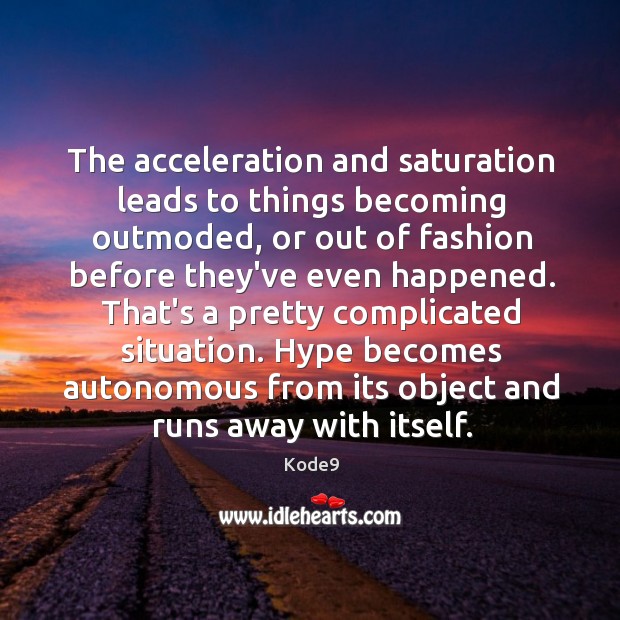 The acceleration and saturation leads to things becoming outmoded, or out of Kode9 Picture Quote