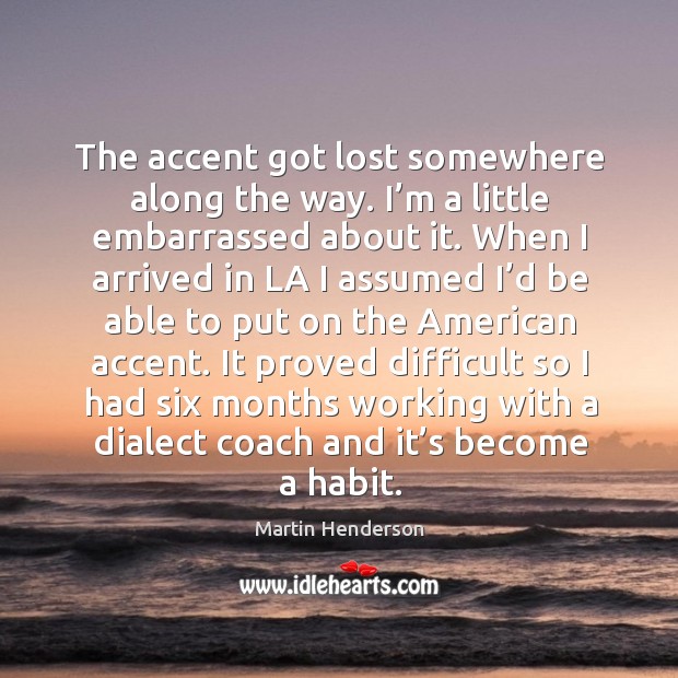 The accent got lost somewhere along the way. I’m a little embarrassed about it. Martin Henderson Picture Quote