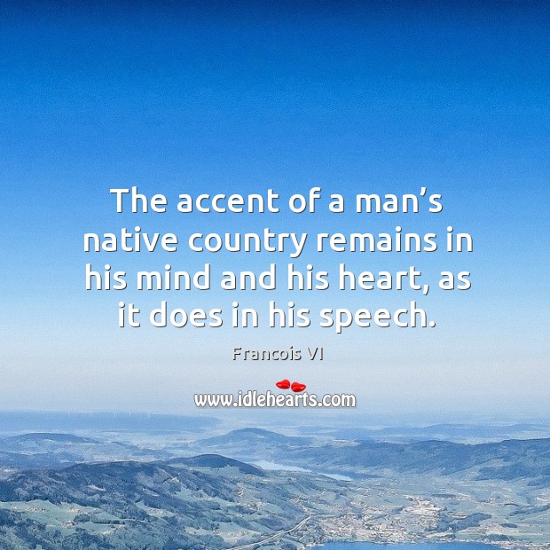 The accent of a man’s native country remains in his mind and his heart, as it does in his speech. Duc De La Rochefoucauld Picture Quote