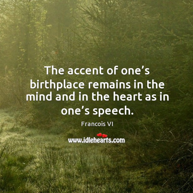 The accent of one’s birthplace remains in the mind and in the heart as in one’s speech. Duc De La Rochefoucauld Picture Quote