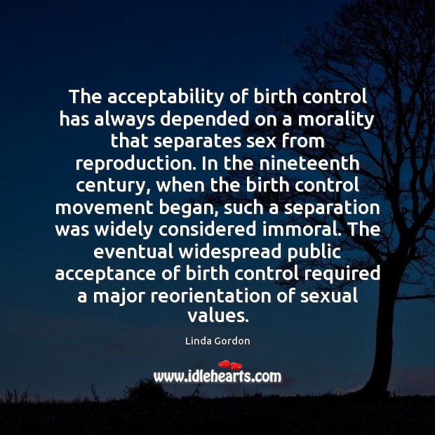 The acceptability of birth control has always depended on a morality that Linda Gordon Picture Quote