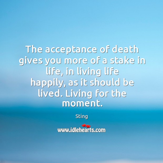 The acceptance of death gives you more of a stake in life Sting Picture Quote