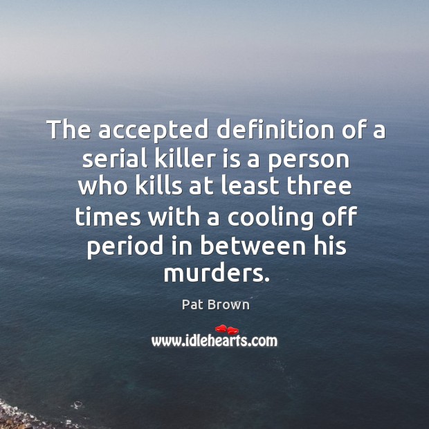 The accepted definition of a serial killer is a person who kills at least three times Pat Brown Picture Quote