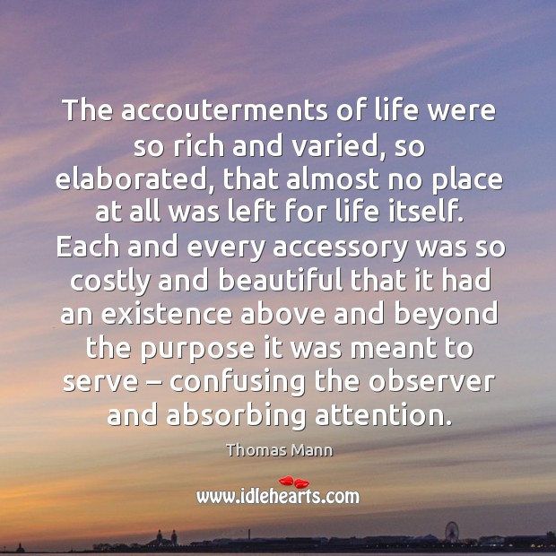 The accouterments of life were so rich and varied, so elaborated, that 