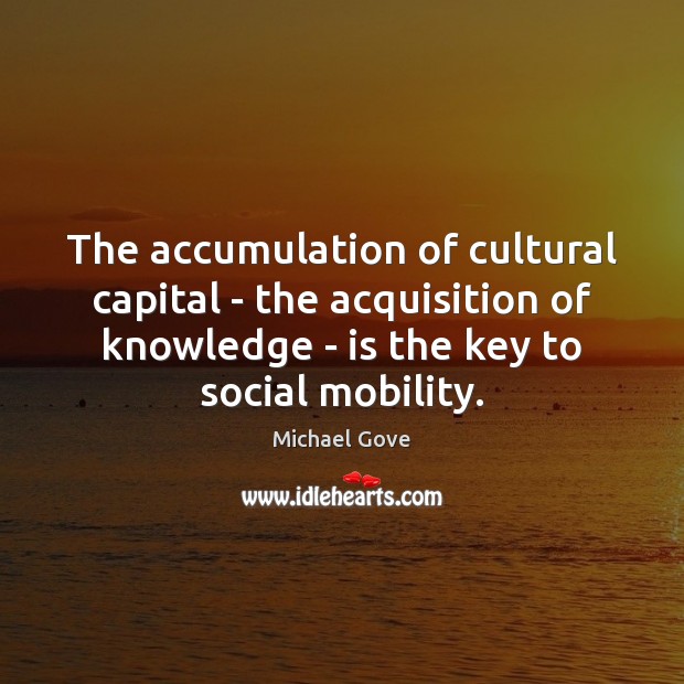 The accumulation of cultural capital – the acquisition of knowledge – is Michael Gove Picture Quote