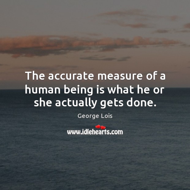The accurate measure of a human being is what he or she actually gets done. George Lois Picture Quote