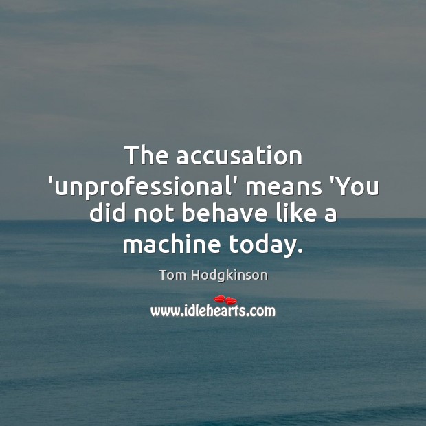 The accusation ‘unprofessional’ means ‘You did not behave like a machine today. Image