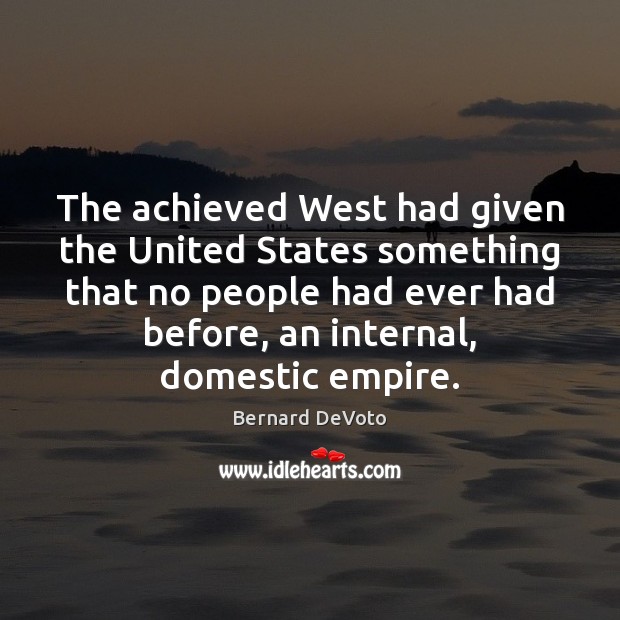 The achieved West had given the United States something that no people Bernard DeVoto Picture Quote