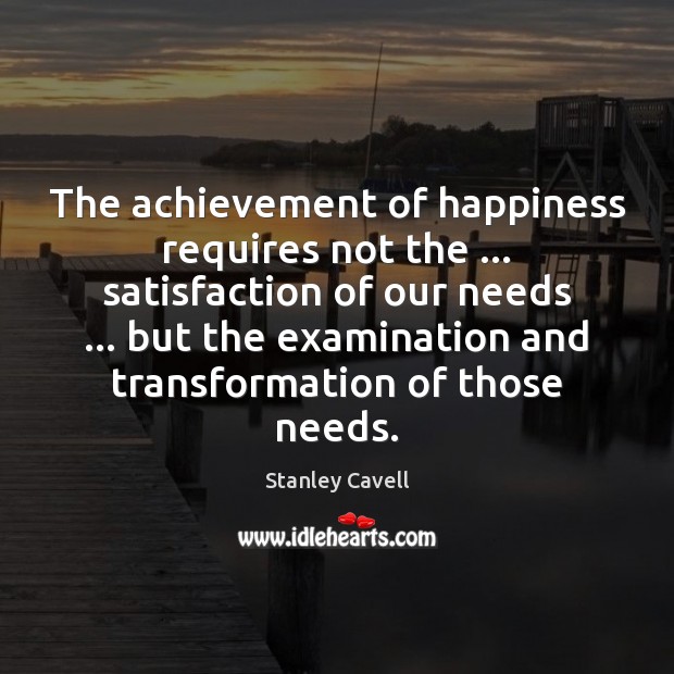 The achievement of happiness requires not the … satisfaction of our needs … but 