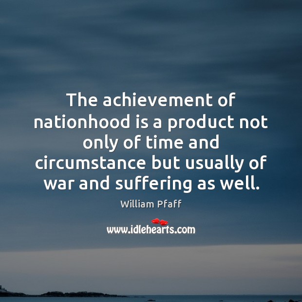 The achievement of nationhood is a product not only of time and William Pfaff Picture Quote