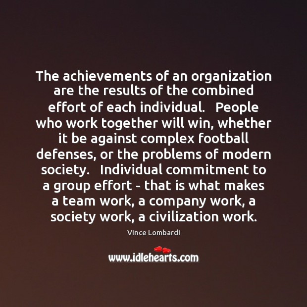 The achievements of an organization are the results of the combined effort Vince Lombardi Picture Quote