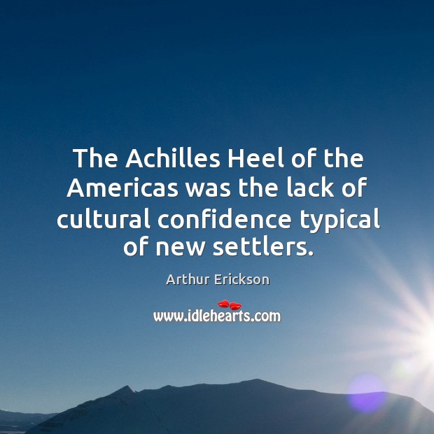 The achilles heel of the americas was the lack of cultural confidence typical of new settlers. Arthur Erickson Picture Quote