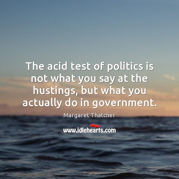The acid test of politics is not what you say at the Margaret Thatcher Picture Quote