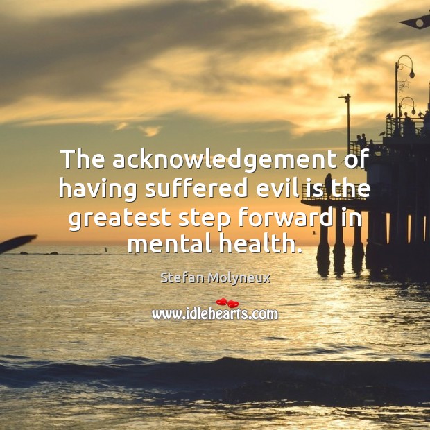 The acknowledgement of having suffered evil is the greatest step forward in mental health. Stefan Molyneux Picture Quote