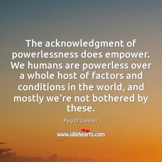 The acknowledgment of powerlessness does empower. We humans are powerless over a Peg O’Connor Picture Quote