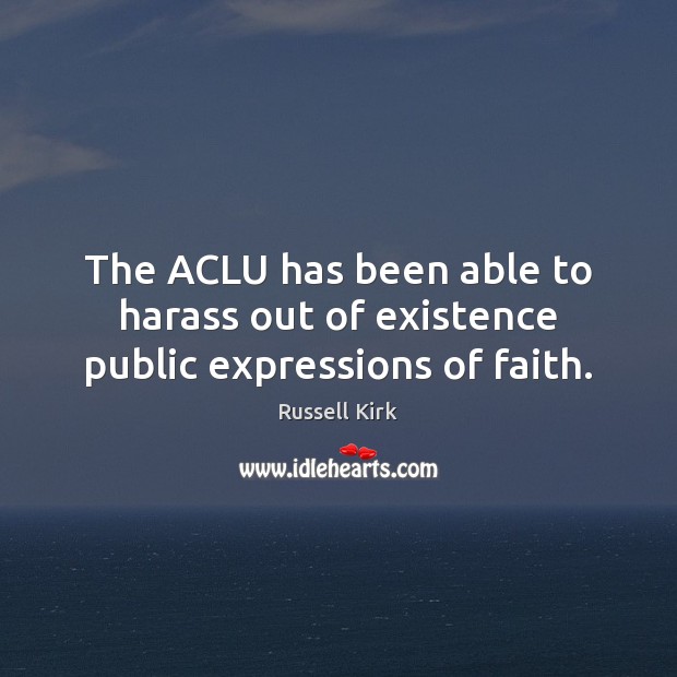 The ACLU has been able to harass out of existence public expressions of faith. Russell Kirk Picture Quote