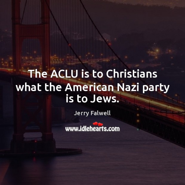 The ACLU is to Christians what the American Nazi party is to Jews. Jerry Falwell Picture Quote