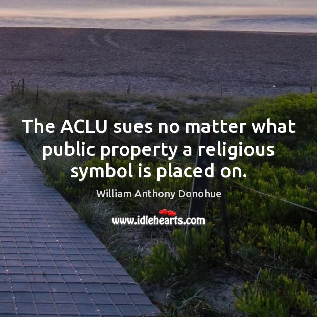 The ACLU sues no matter what public property a religious symbol is placed on. William Anthony Donohue Picture Quote
