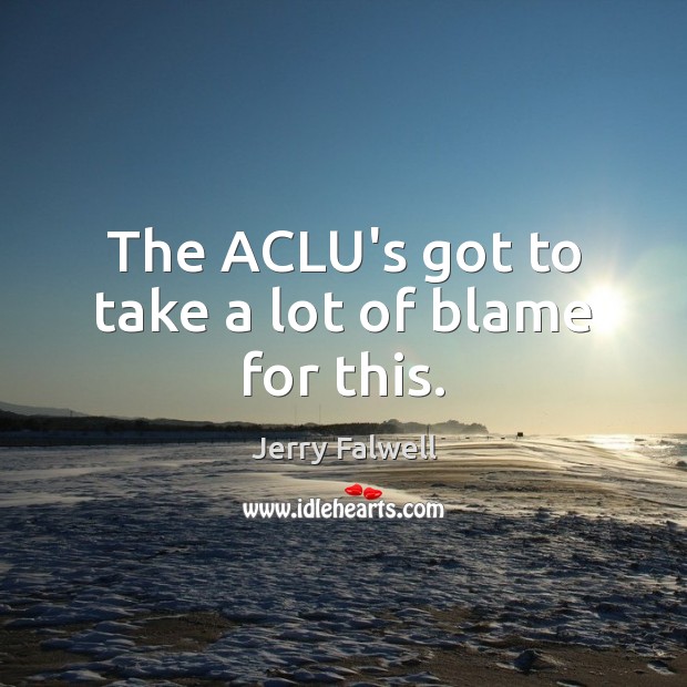 The ACLU’s got to take a lot of blame for this. Jerry Falwell Picture Quote