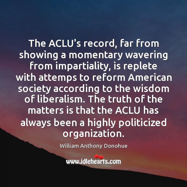 The ACLU’s record, far from showing a momentary wavering from impartiality, is William Anthony Donohue Picture Quote