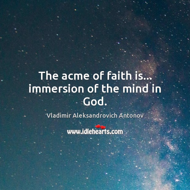 The acme of faith is… immersion of the mind in God. Vladimir Aleksandrovich Antonov Picture Quote