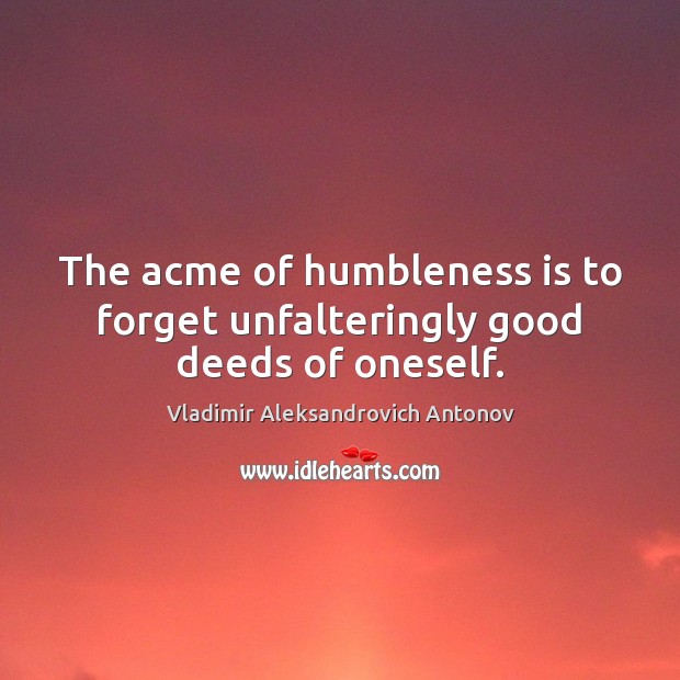 The acme of humbleness is to forget unfalteringly good deeds of oneself. Vladimir Aleksandrovich Antonov Picture Quote