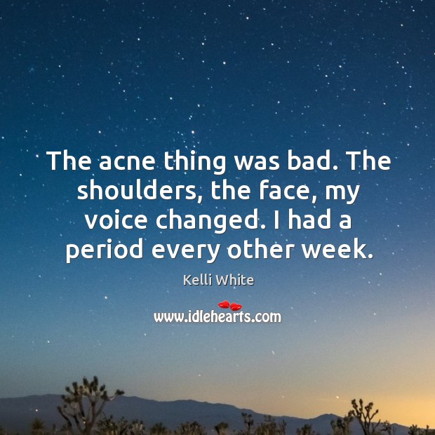 The acne thing was bad. The shoulders, the face, my voice changed. I had a period every other week. Kelli White Picture Quote