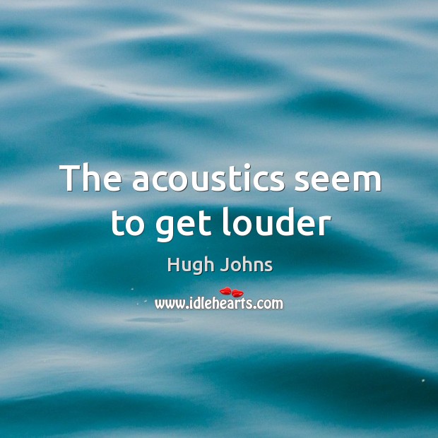 The acoustics seem to get louder Hugh Johns Picture Quote