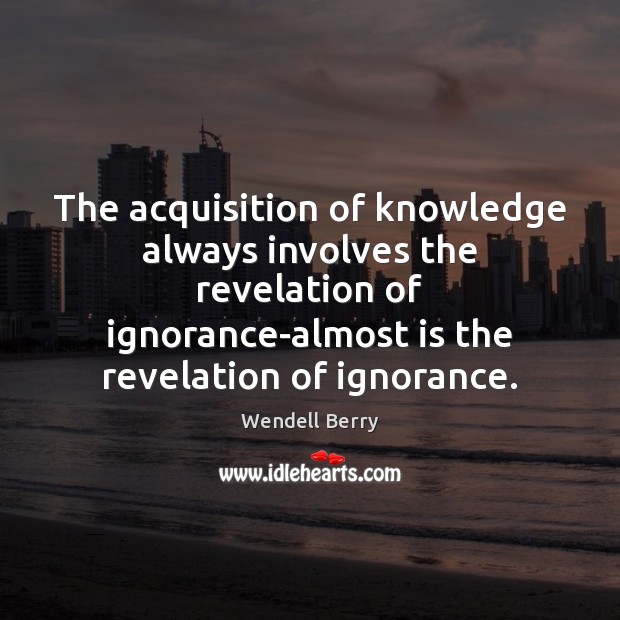 The acquisition of knowledge always involves the revelation of ignorance-almost is the Wendell Berry Picture Quote