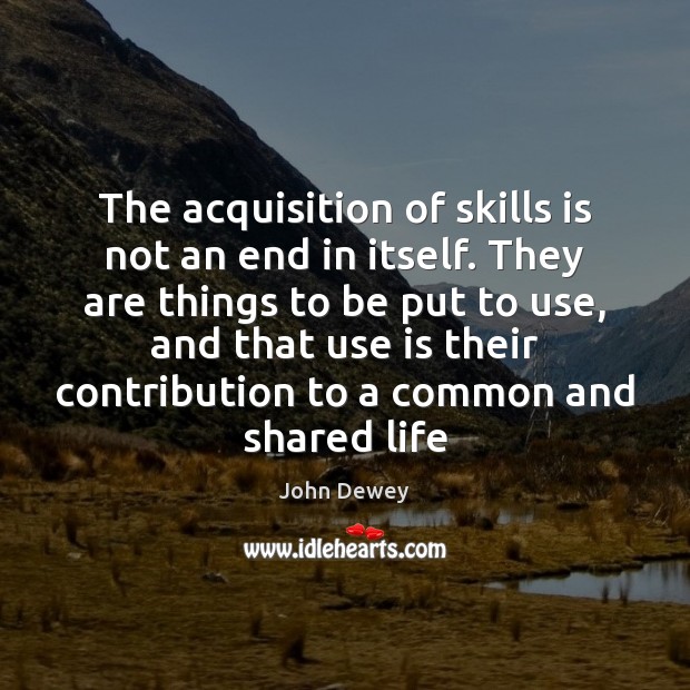 The acquisition of skills is not an end in itself. They are Image