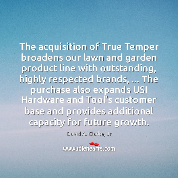 The acquisition of True Temper broadens our lawn and garden product line David A. Clarke, Jr Picture Quote