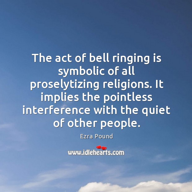 The act of bell ringing is symbolic of all proselytizing religions. It implies the pointless interference with the quiet of other people. Ezra Pound Picture Quote