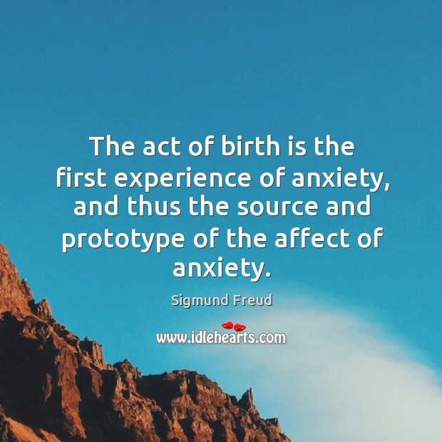 The act of birth is the first experience of anxiety, and thus the source and prototype of the affect of anxiety. Sigmund Freud Picture Quote