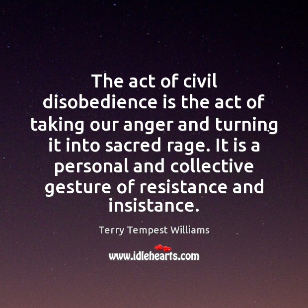 The act of civil disobedience is the act of taking our anger Terry Tempest Williams Picture Quote