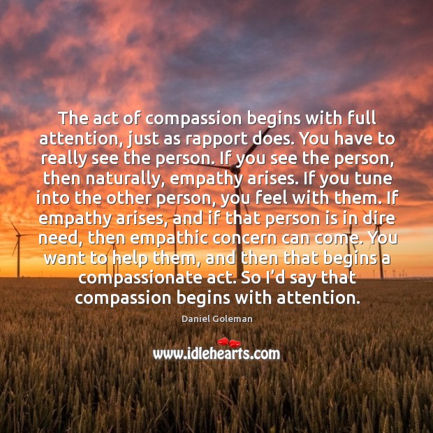 The act of compassion begins with full attention, just as rapport does. You have to really see the person. Daniel Goleman Picture Quote
