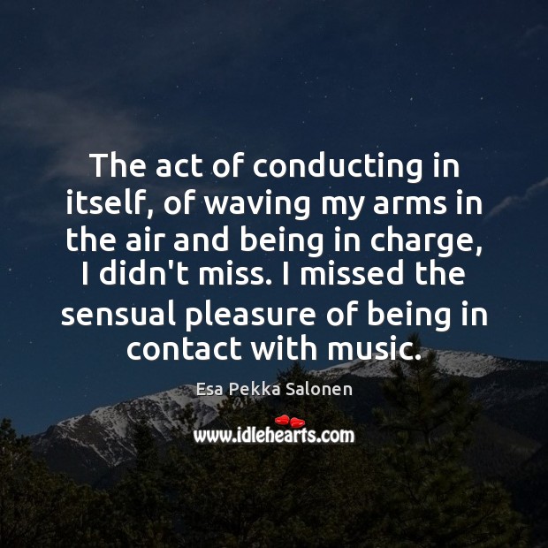 The act of conducting in itself, of waving my arms in the Esa Pekka Salonen Picture Quote