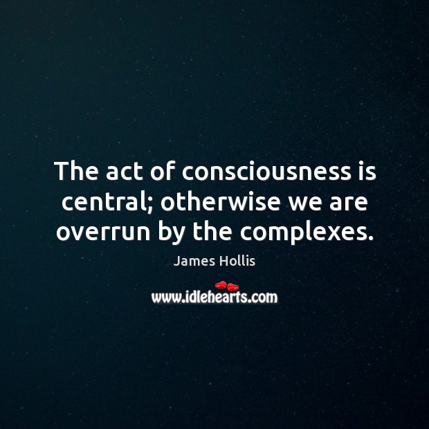 The act of consciousness is central; otherwise we are overrun by the complexes. James Hollis Picture Quote
