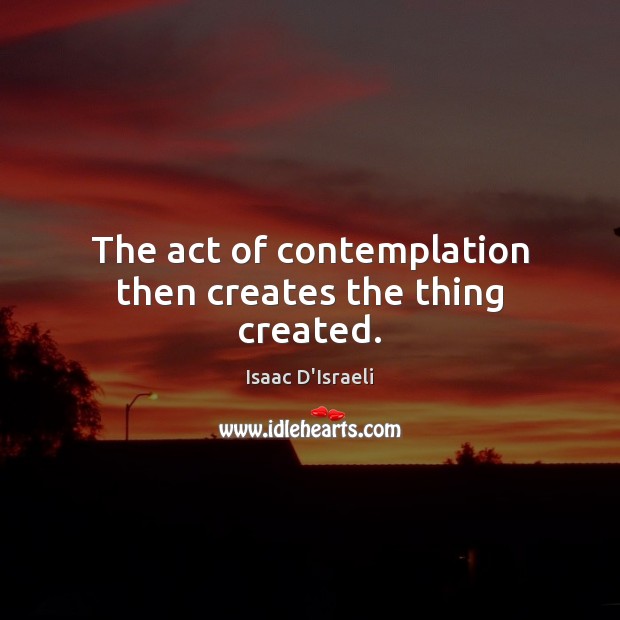 The act of contemplation then creates the thing created. Isaac D’Israeli Picture Quote