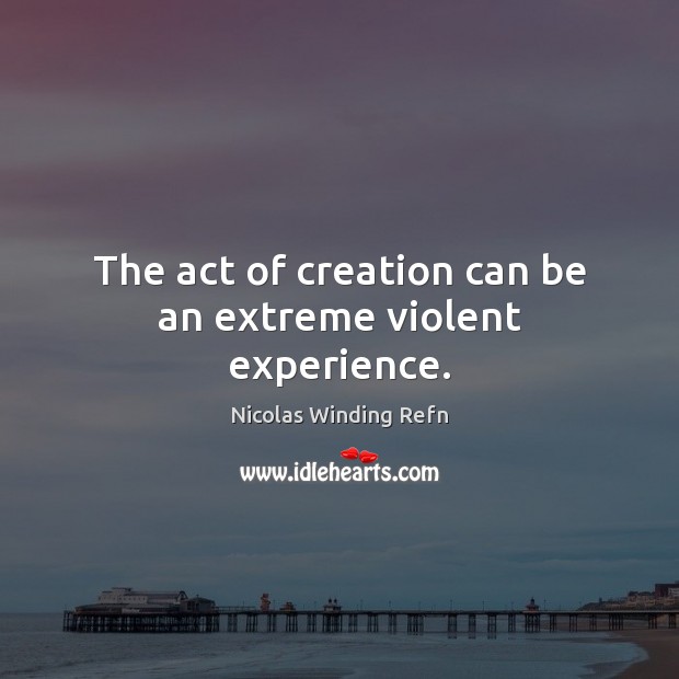 The act of creation can be an extreme violent experience. Image